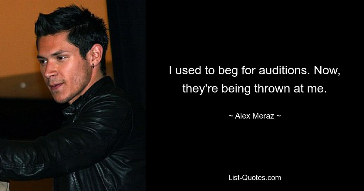 I used to beg for auditions. Now, they're being thrown at me. — © Alex Meraz