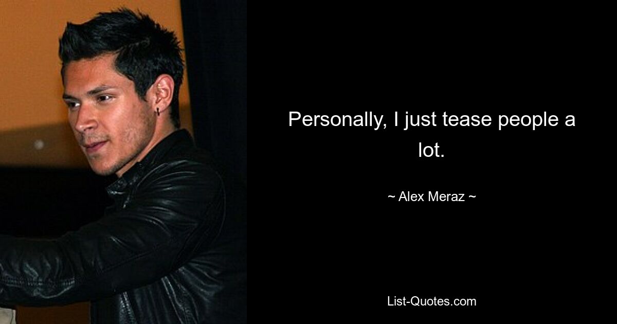 Personally, I just tease people a lot. — © Alex Meraz