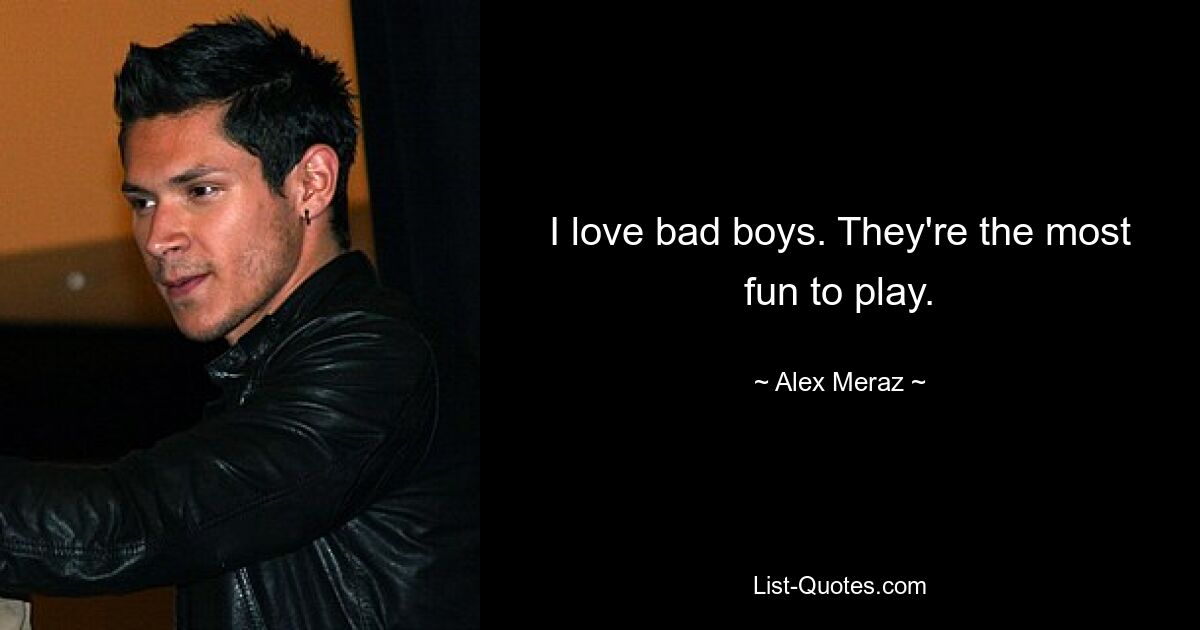 I love bad boys. They're the most fun to play. — © Alex Meraz