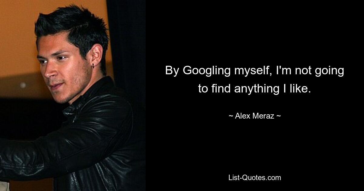 By Googling myself, I'm not going to find anything I like. — © Alex Meraz