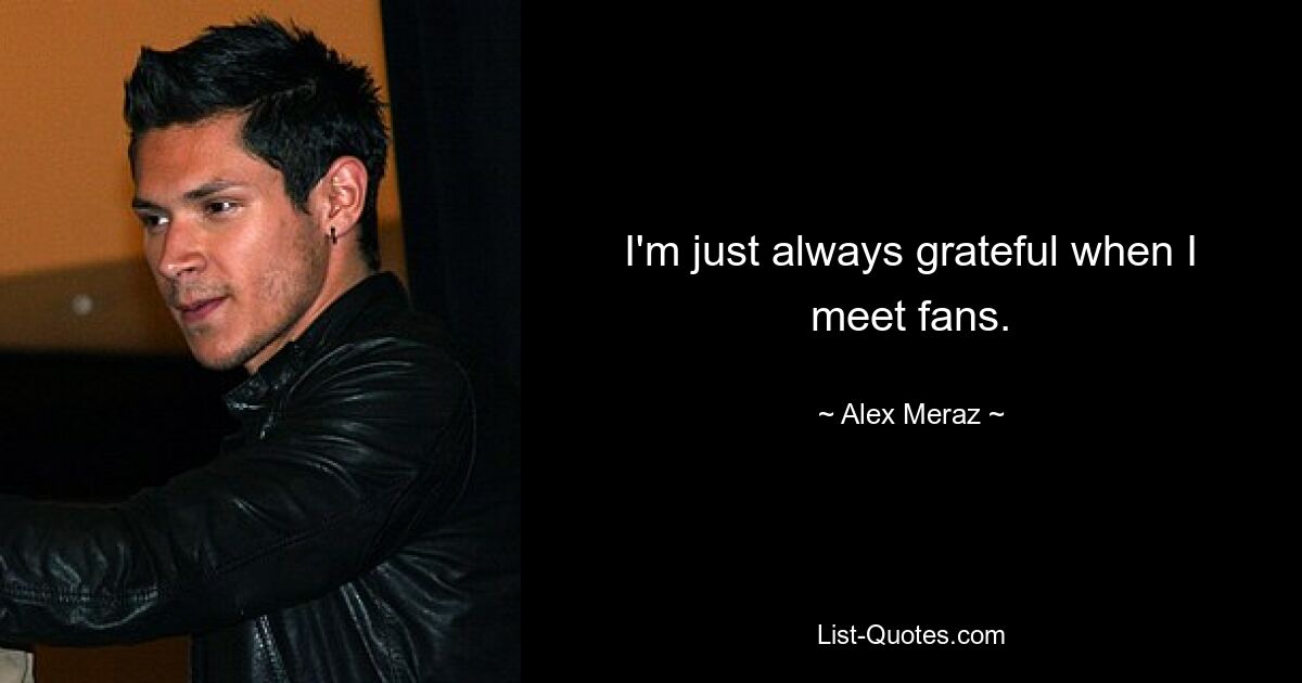 I'm just always grateful when I meet fans. — © Alex Meraz