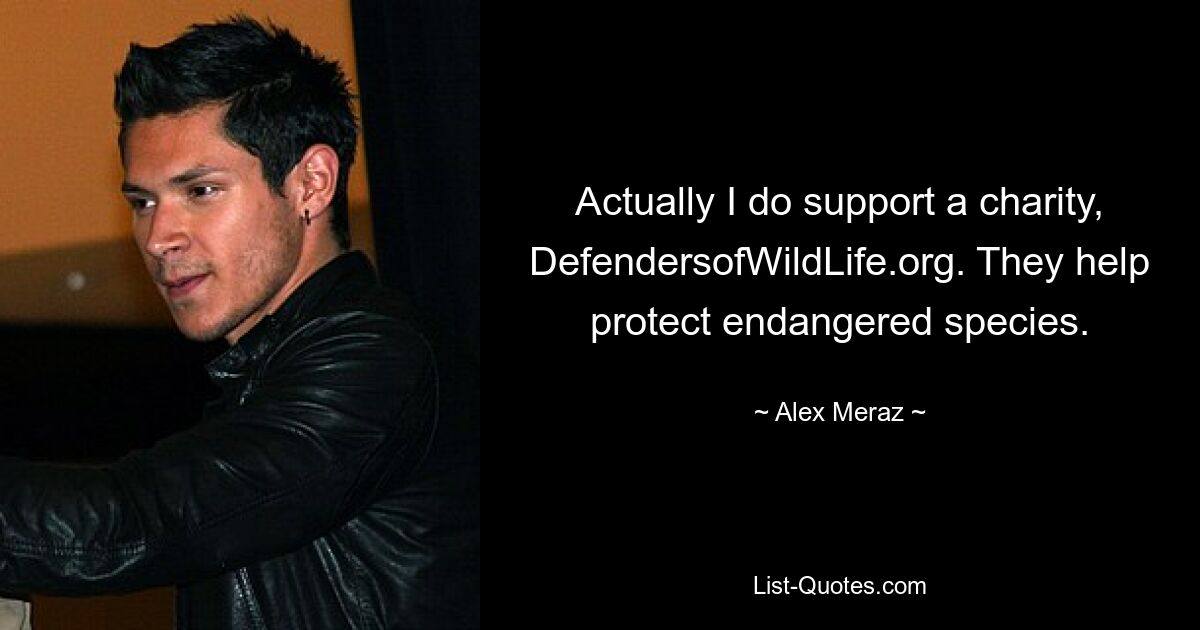 Actually I do support a charity, DefendersofWildLife.org. They help protect endangered species. — © Alex Meraz