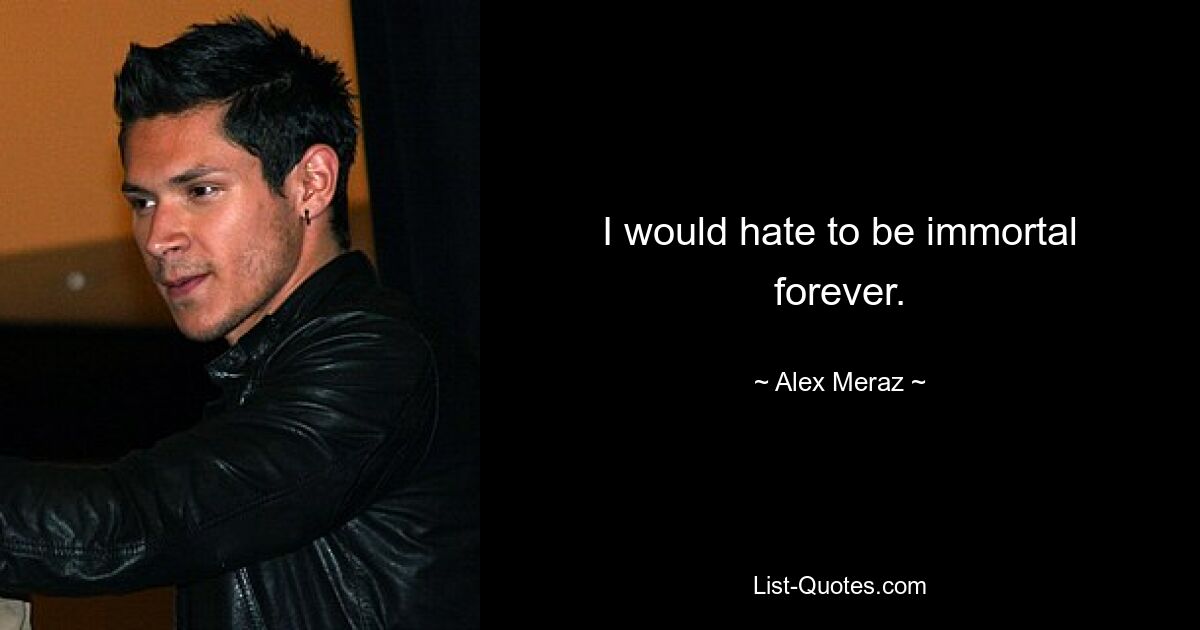 I would hate to be immortal forever. — © Alex Meraz