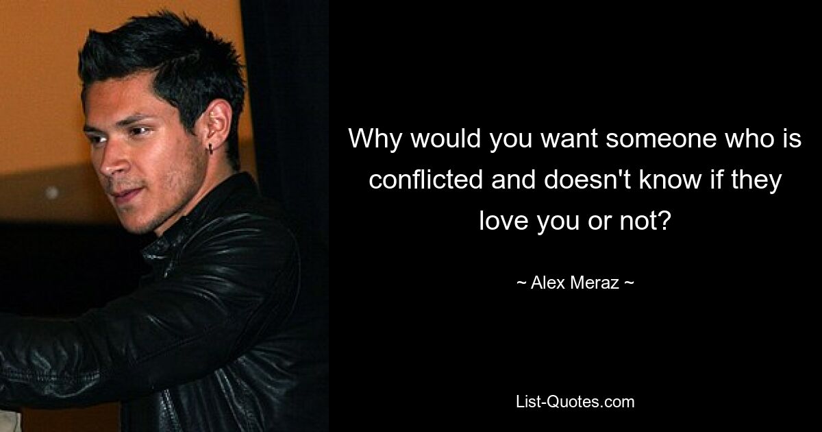 Why would you want someone who is conflicted and doesn't know if they love you or not? — © Alex Meraz