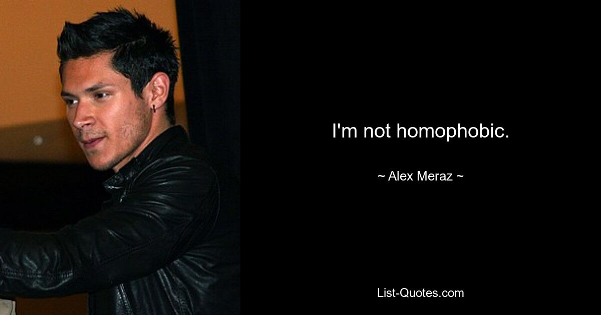 I'm not homophobic. — © Alex Meraz