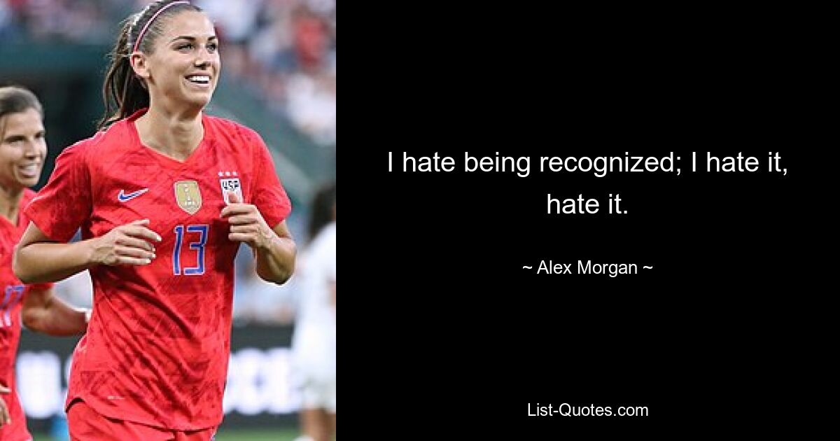 I hate being recognized; I hate it, hate it. — © Alex Morgan