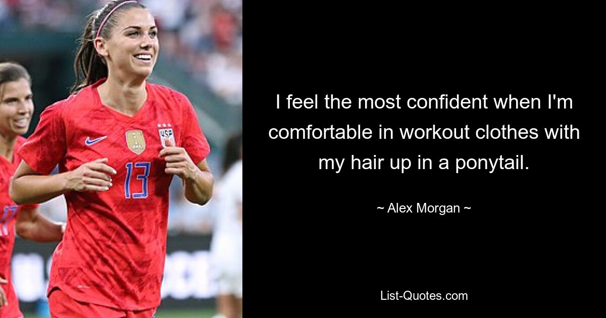 I feel the most confident when I'm comfortable in workout clothes with my hair up in a ponytail. — © Alex Morgan