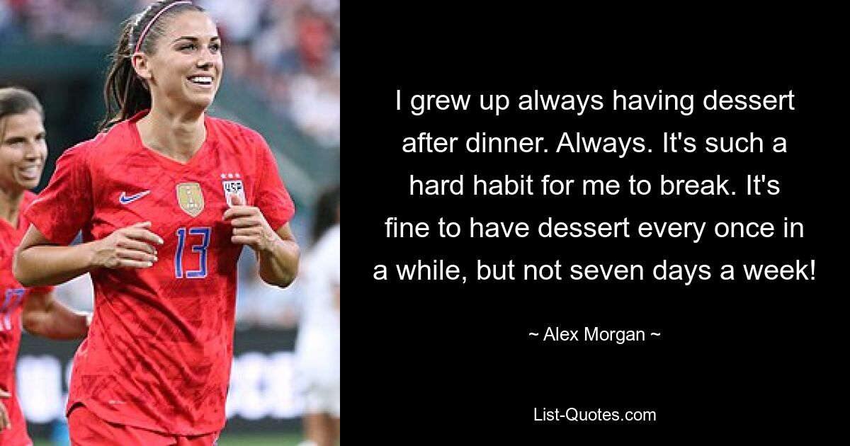 I grew up always having dessert after dinner. Always. It's such a hard habit for me to break. It's fine to have dessert every once in a while, but not seven days a week! — © Alex Morgan