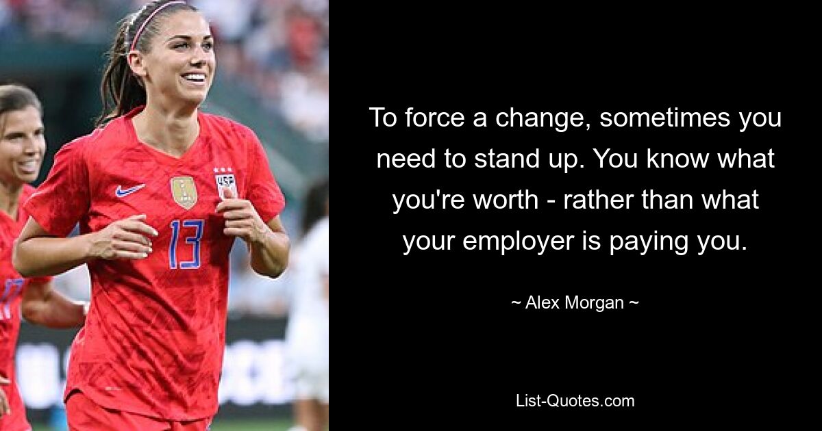 To force a change, sometimes you need to stand up. You know what you're worth - rather than what your employer is paying you. — © Alex Morgan