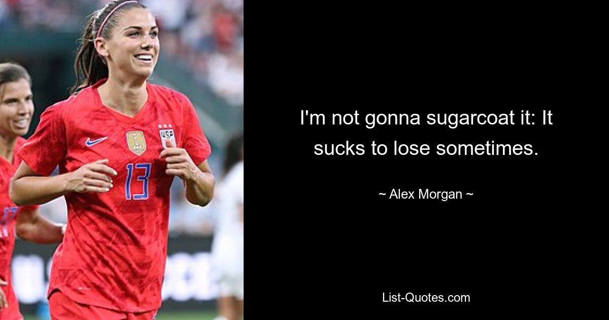 I'm not gonna sugarcoat it: It sucks to lose sometimes. — © Alex Morgan