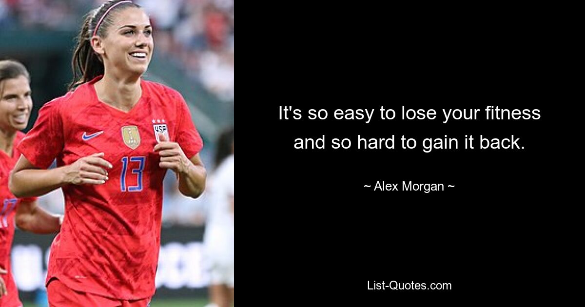 It's so easy to lose your fitness and so hard to gain it back. — © Alex Morgan