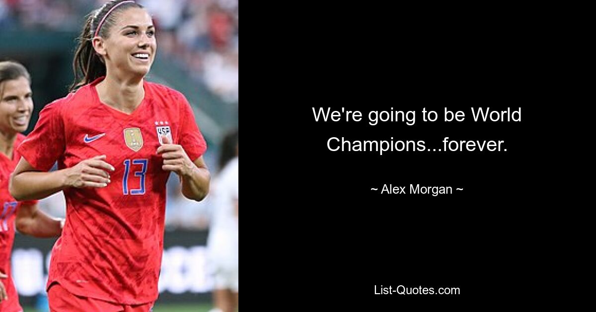 We're going to be World Champions...forever. — © Alex Morgan