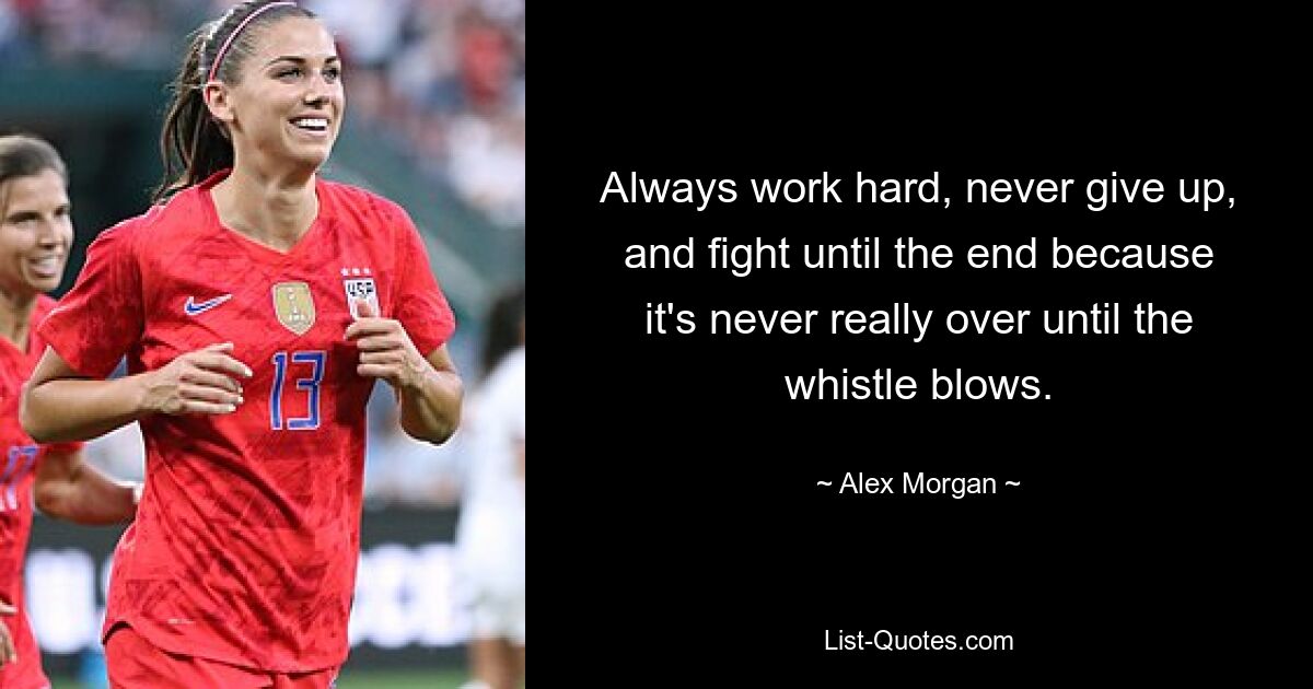 Always work hard, never give up, and fight until the end because it's never really over until the whistle blows. — © Alex Morgan