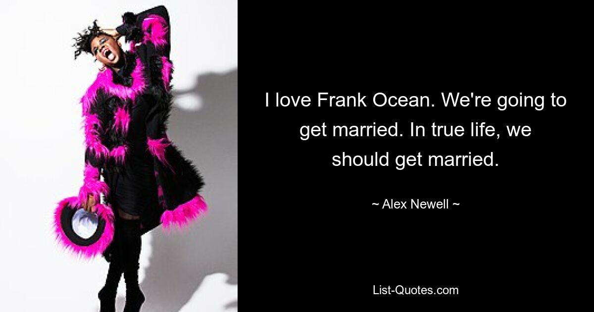 I love Frank Ocean. We're going to get married. In true life, we should get married. — © Alex Newell