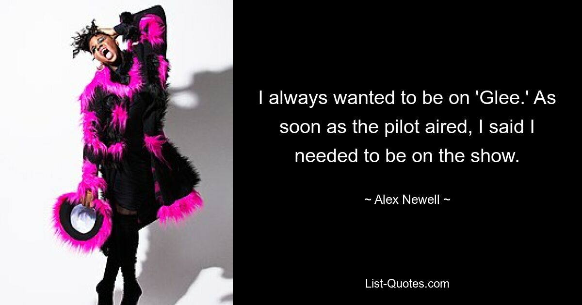 I always wanted to be on 'Glee.' As soon as the pilot aired, I said I needed to be on the show. — © Alex Newell