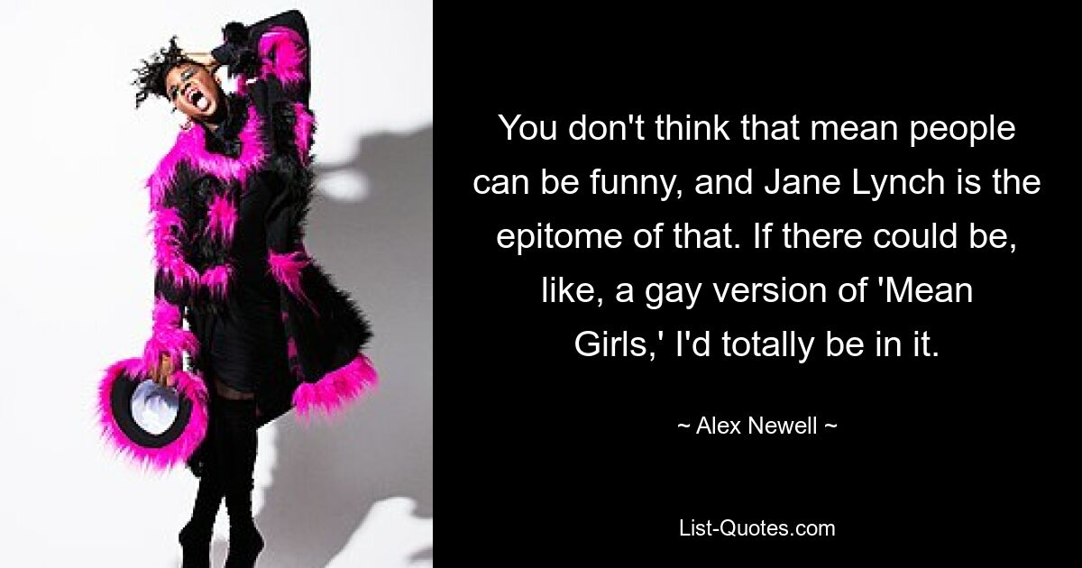 You don't think that mean people can be funny, and Jane Lynch is the epitome of that. If there could be, like, a gay version of 'Mean Girls,' I'd totally be in it. — © Alex Newell