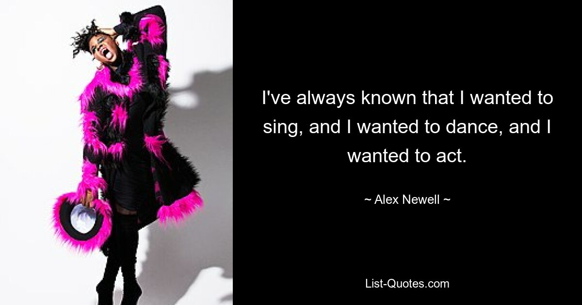 I've always known that I wanted to sing, and I wanted to dance, and I wanted to act. — © Alex Newell