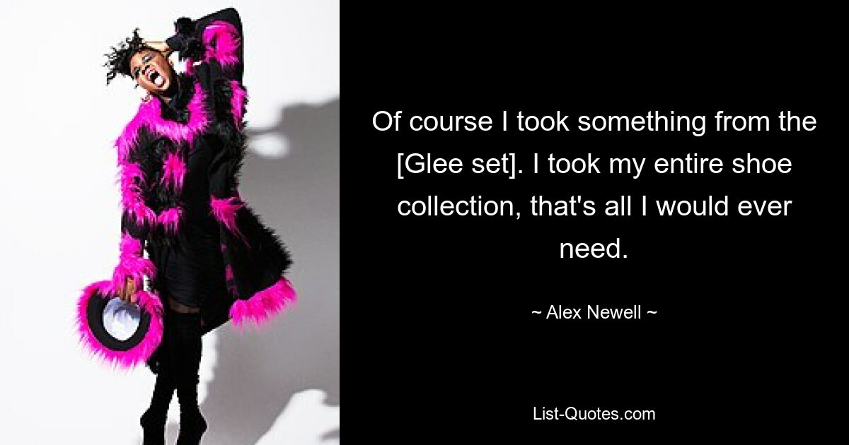 Of course I took something from the [Glee set]. I took my entire shoe collection, that's all I would ever need. — © Alex Newell