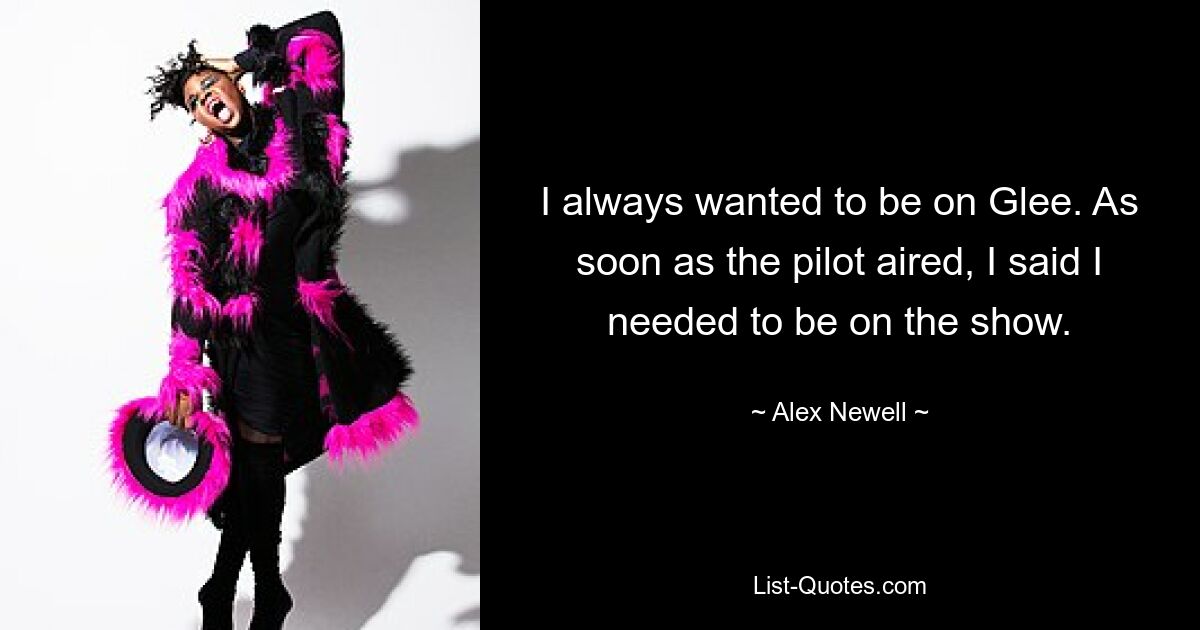 I always wanted to be on Glee. As soon as the pilot aired, I said I needed to be on the show. — © Alex Newell