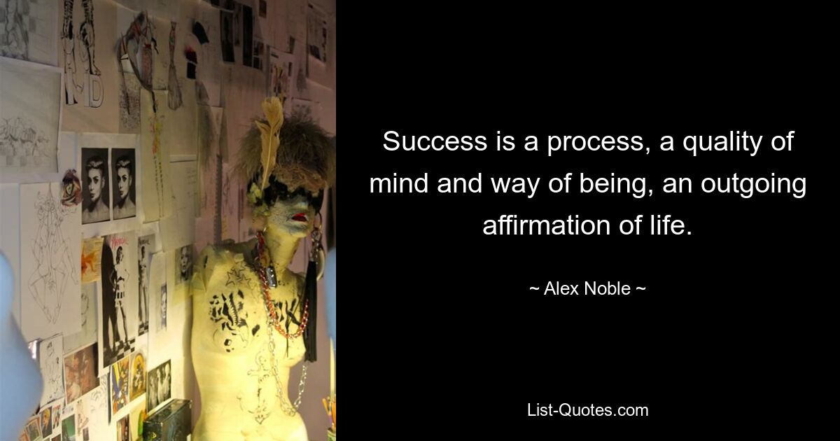 Success is a process, a quality of mind and way of being, an outgoing affirmation of life. — © Alex Noble