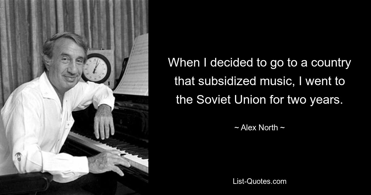 When I decided to go to a country that subsidized music, I went to the Soviet Union for two years. — © Alex North