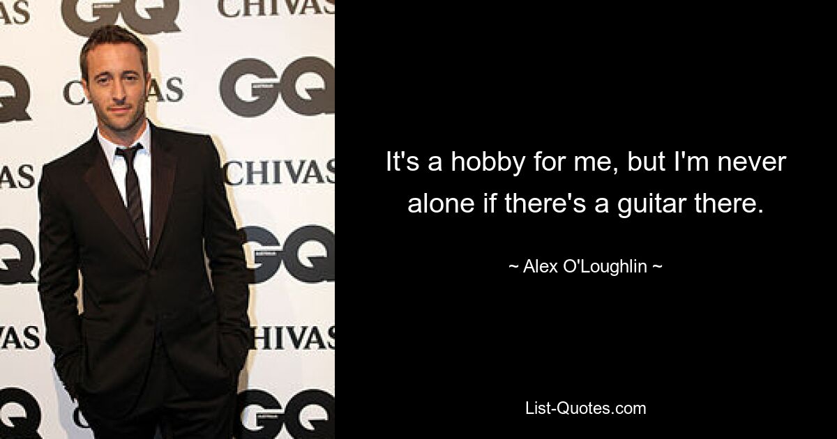 It's a hobby for me, but I'm never alone if there's a guitar there. — © Alex O'Loughlin