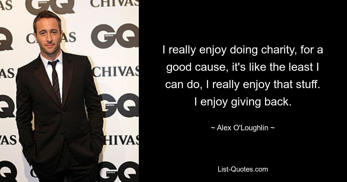 I really enjoy doing charity, for a good cause, it's like the least I can do, I really enjoy that stuff. I enjoy giving back. — © Alex O'Loughlin