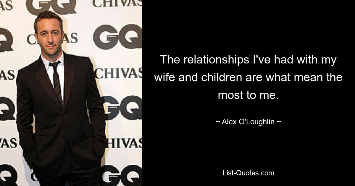 The relationships I've had with my wife and children are what mean the most to me. — © Alex O'Loughlin