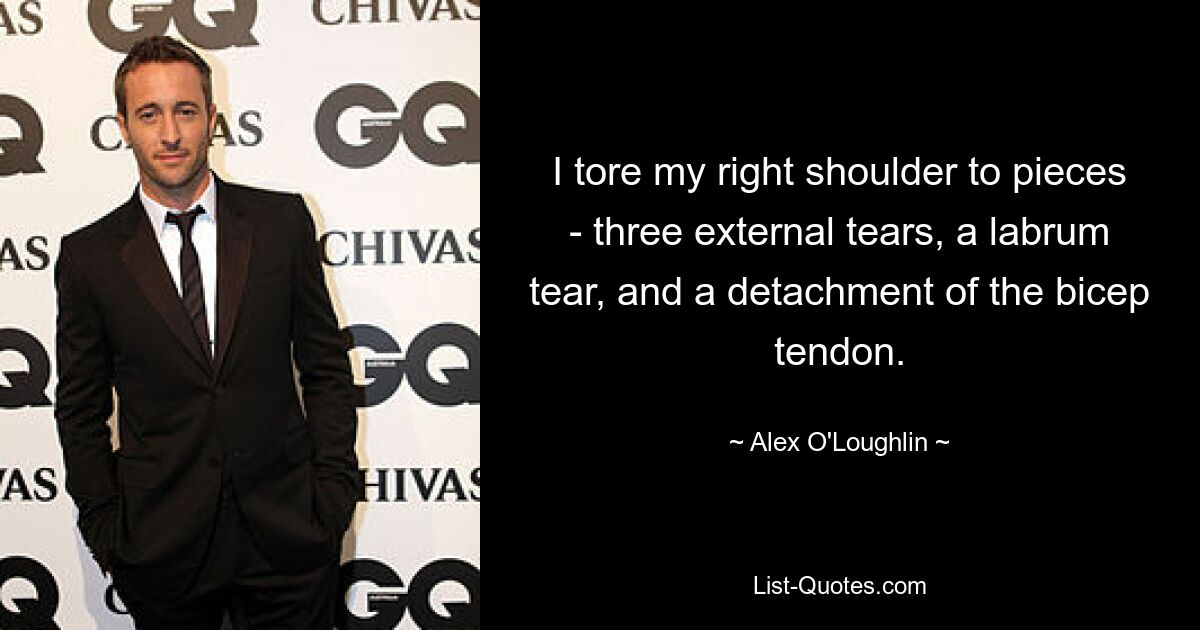 I tore my right shoulder to pieces - three external tears, a labrum tear, and a detachment of the bicep tendon. — © Alex O'Loughlin