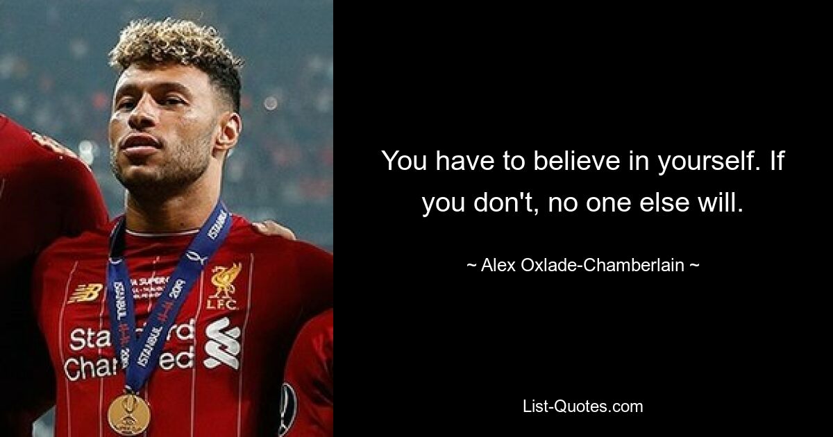 You have to believe in yourself. If you don't, no one else will. — © Alex Oxlade-Chamberlain