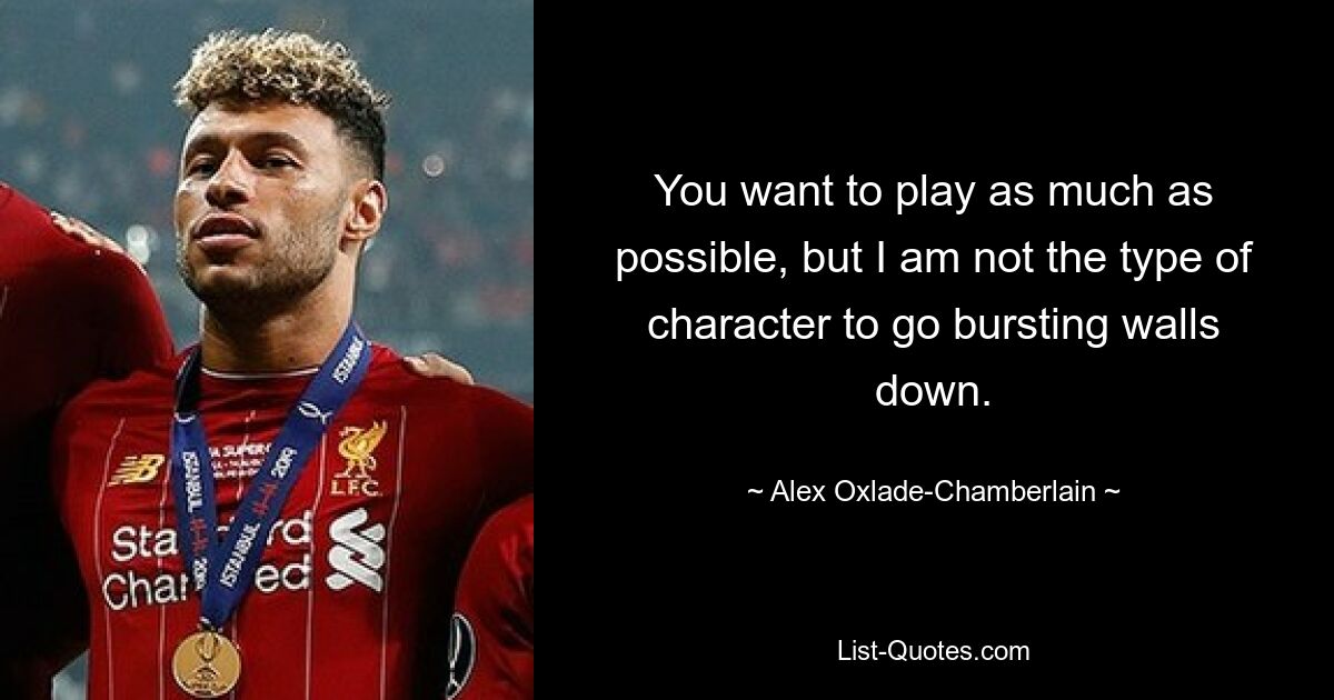 You want to play as much as possible, but I am not the type of character to go bursting walls down. — © Alex Oxlade-Chamberlain