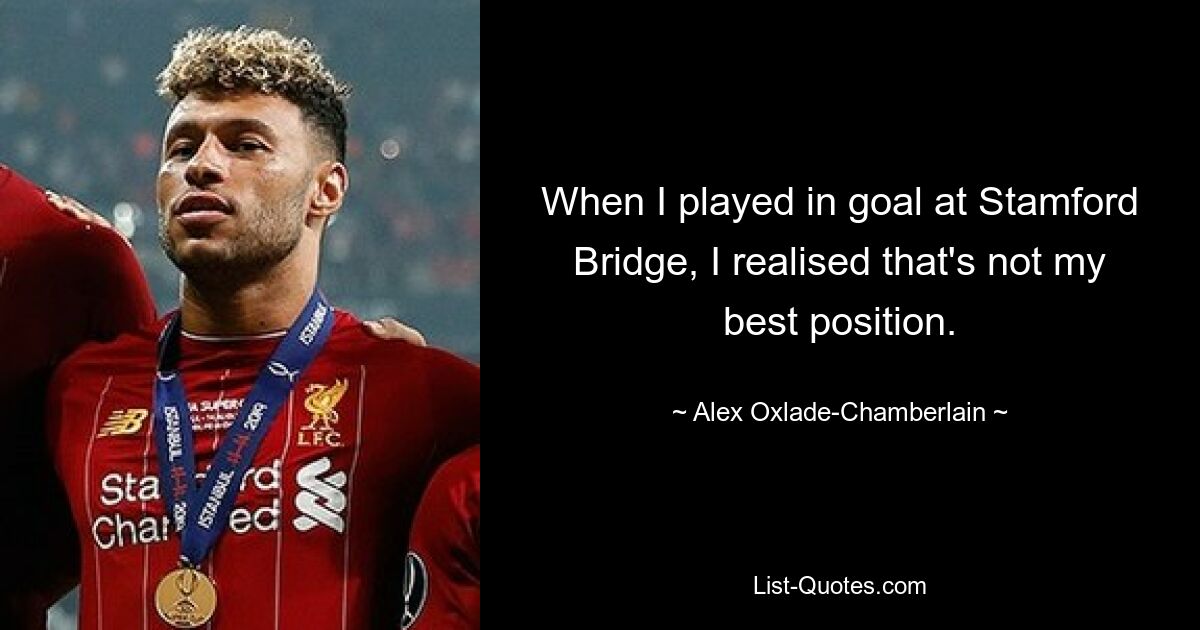 When I played in goal at Stamford Bridge, I realised that's not my best position. — © Alex Oxlade-Chamberlain