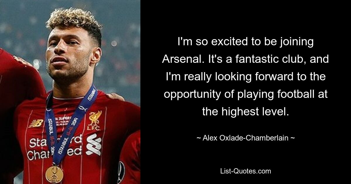 Ich freue mich sehr, zu Arsenal zu wechseln. Es ist ein fantastischer Verein und ich freue mich sehr auf die Gelegenheit, Fußball auf höchstem Niveau zu spielen. — © Alex Oxlade-Chamberlain 