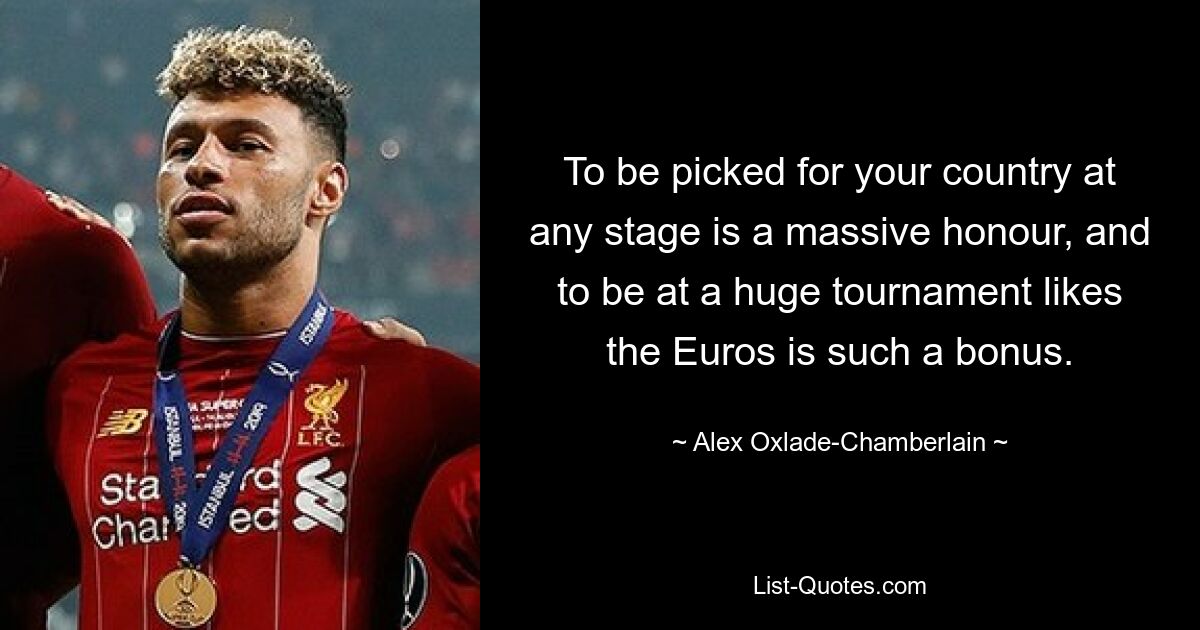 To be picked for your country at any stage is a massive honour, and to be at a huge tournament likes the Euros is such a bonus. — © Alex Oxlade-Chamberlain