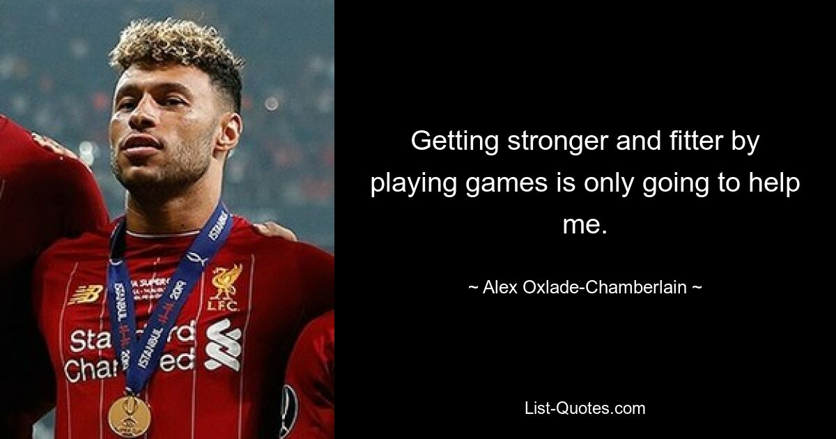 Getting stronger and fitter by playing games is only going to help me. — © Alex Oxlade-Chamberlain