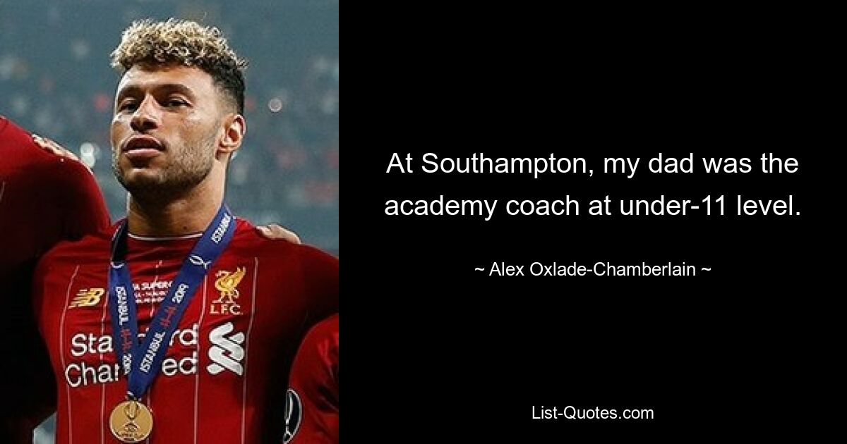 At Southampton, my dad was the academy coach at under-11 level. — © Alex Oxlade-Chamberlain