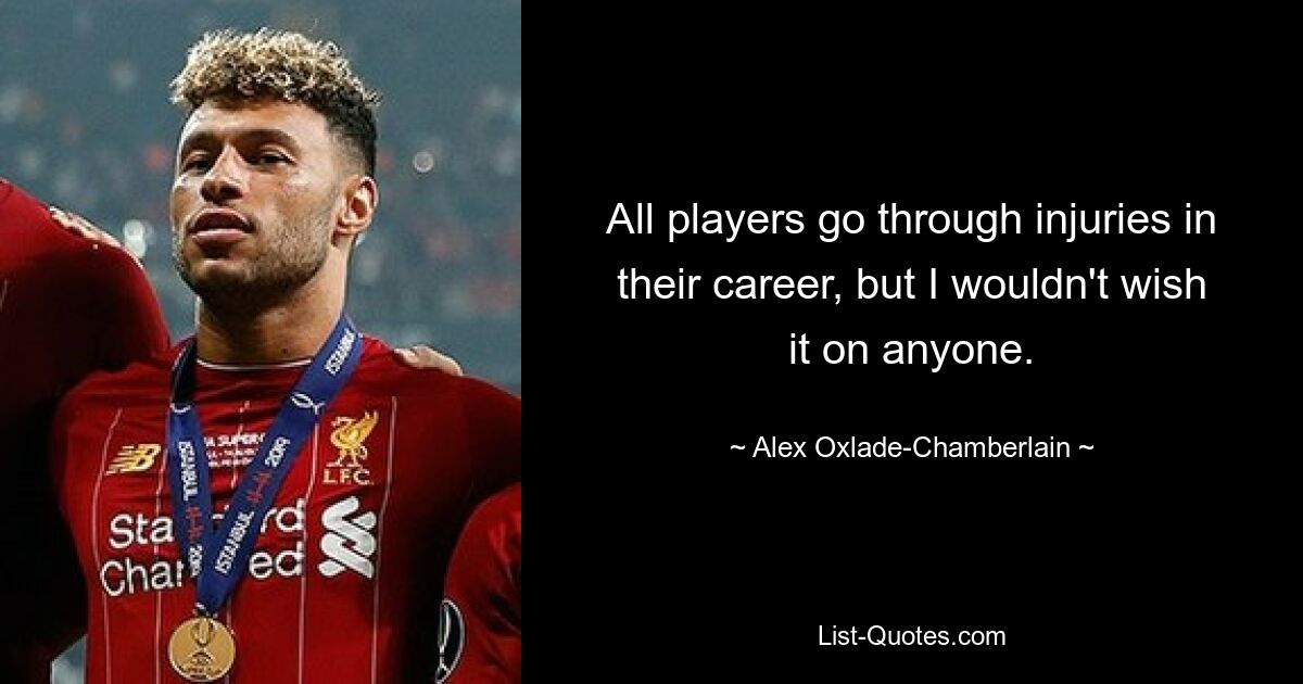 All players go through injuries in their career, but I wouldn't wish it on anyone. — © Alex Oxlade-Chamberlain