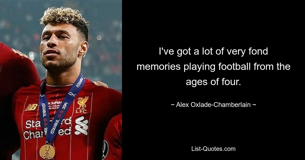 I've got a lot of very fond memories playing football from the ages of four. — © Alex Oxlade-Chamberlain