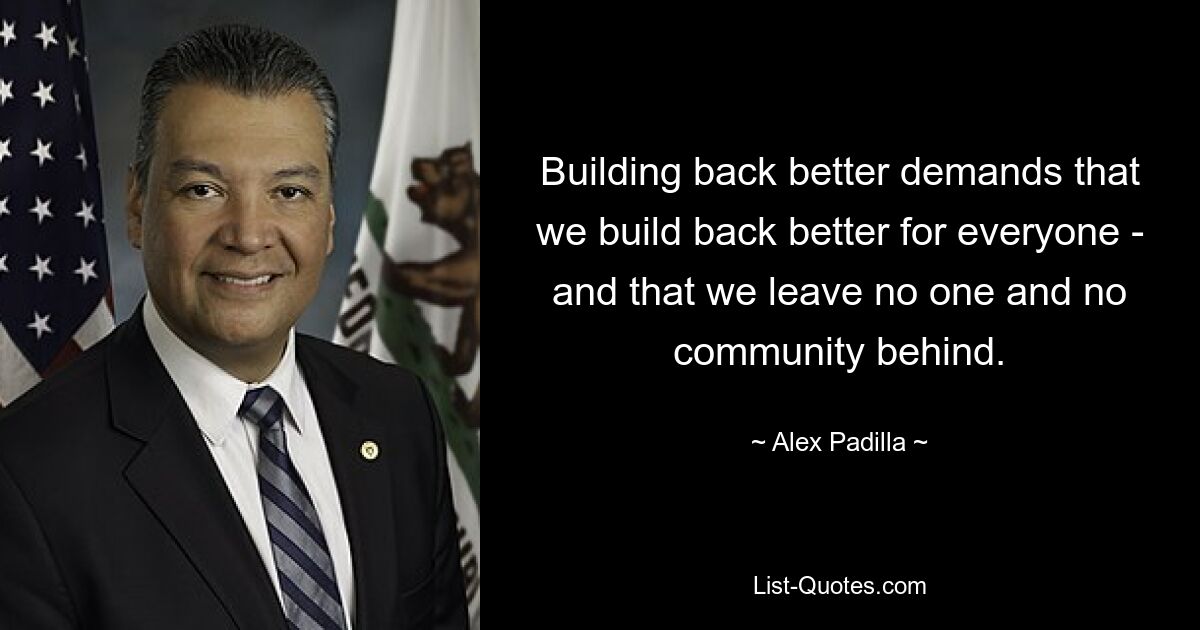 Building back better demands that we build back better for everyone - and that we leave no one and no community behind. — © Alex Padilla