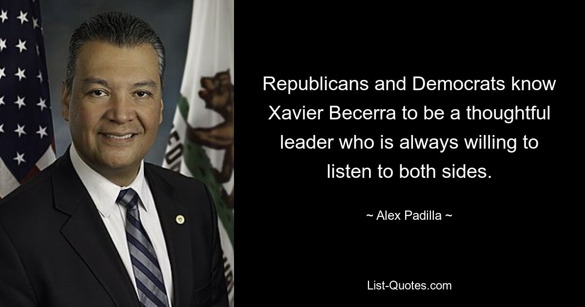 Republicans and Democrats know Xavier Becerra to be a thoughtful leader who is always willing to listen to both sides. — © Alex Padilla