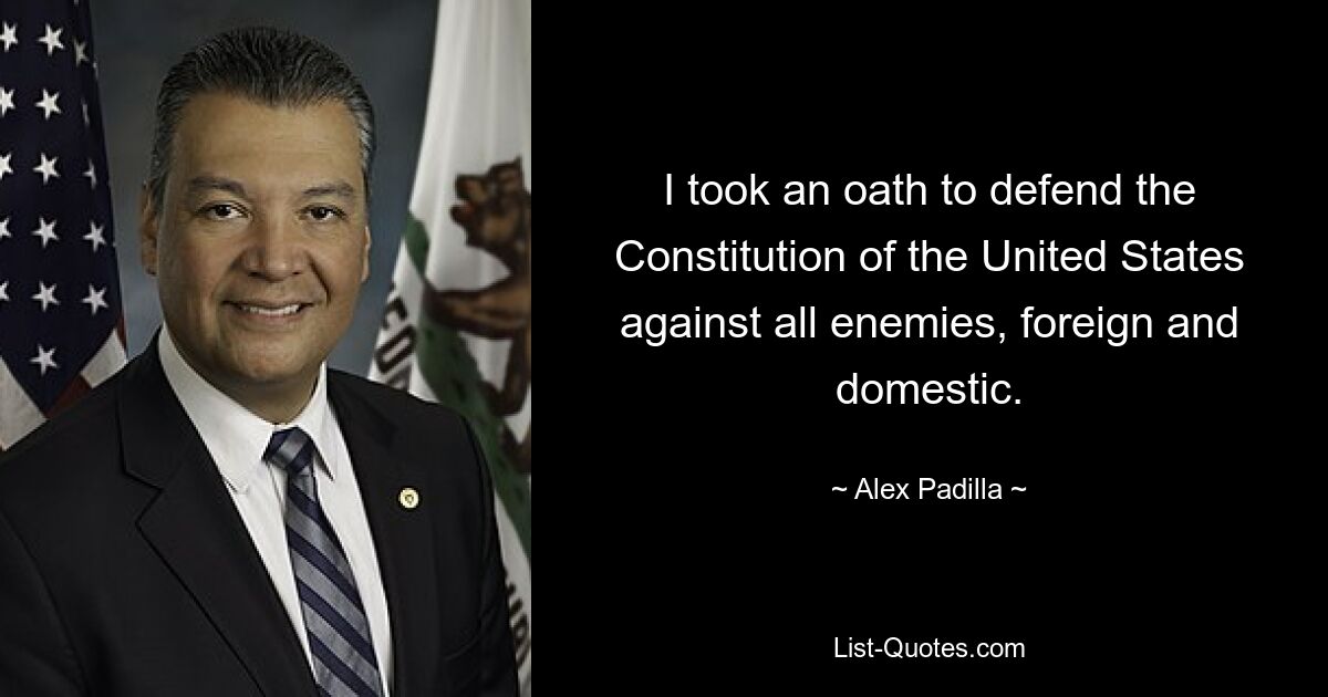 I took an oath to defend the Constitution of the United States against all enemies, foreign and domestic. — © Alex Padilla