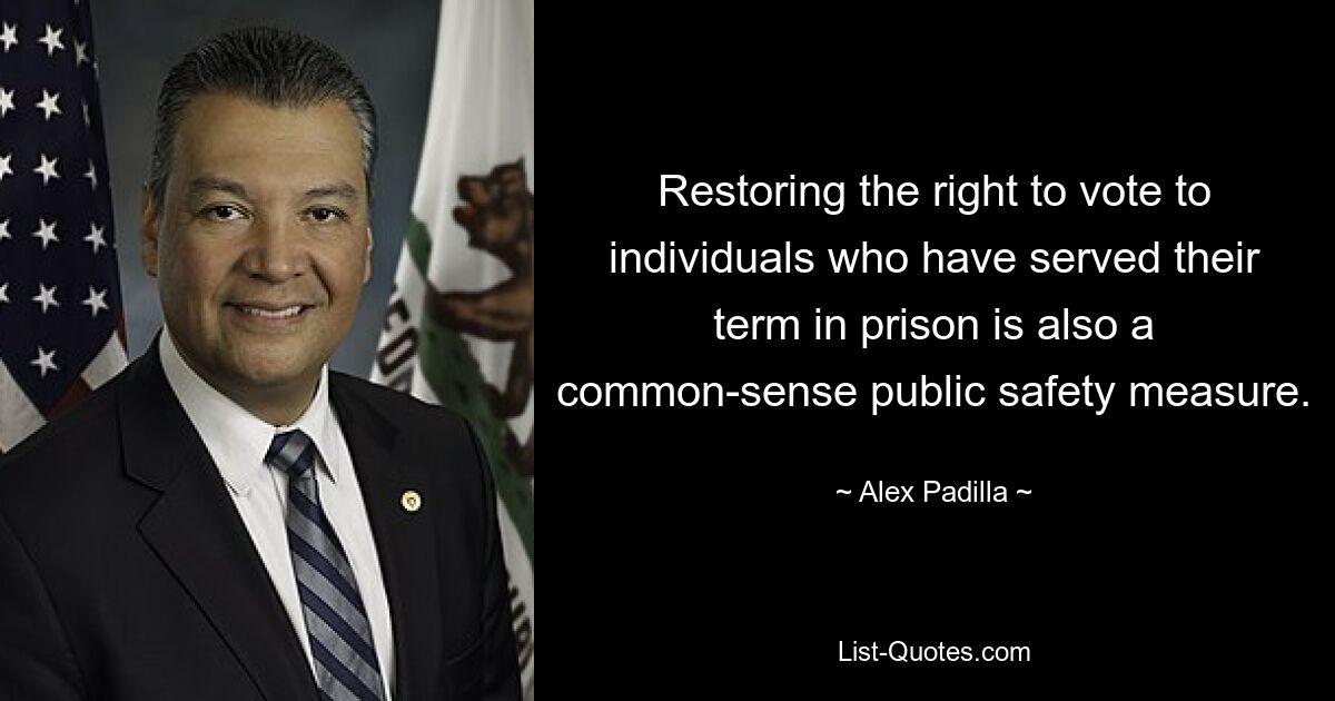 Restoring the right to vote to individuals who have served their term in prison is also a common-sense public safety measure. — © Alex Padilla