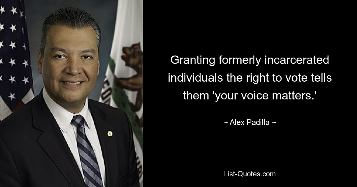 Granting formerly incarcerated individuals the right to vote tells them 'your voice matters.' — © Alex Padilla