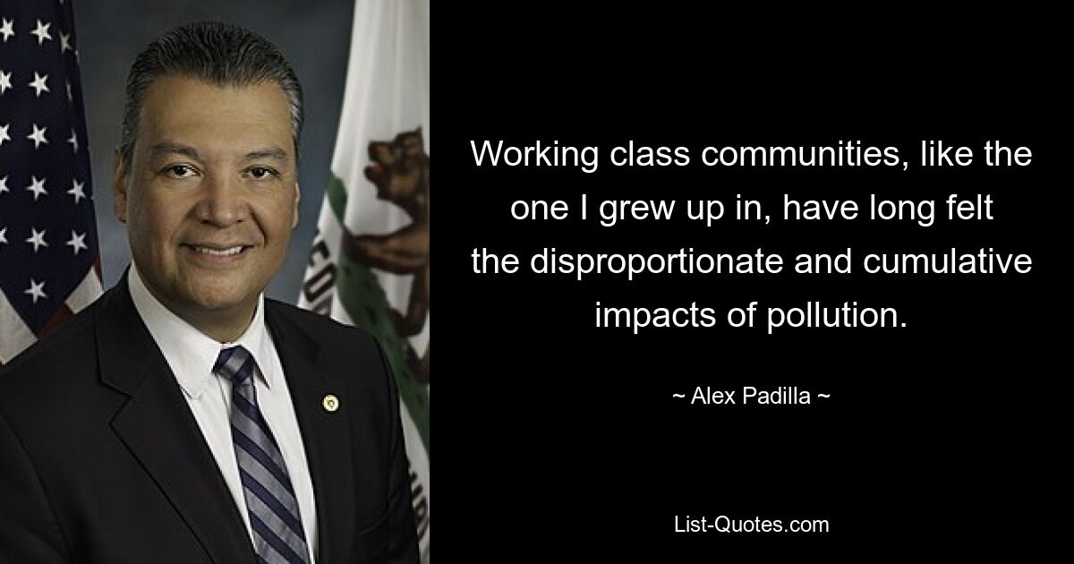 Working class communities, like the one I grew up in, have long felt the disproportionate and cumulative impacts of pollution. — © Alex Padilla