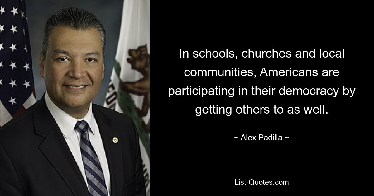 In schools, churches and local communities, Americans are participating in their democracy by getting others to as well. — © Alex Padilla