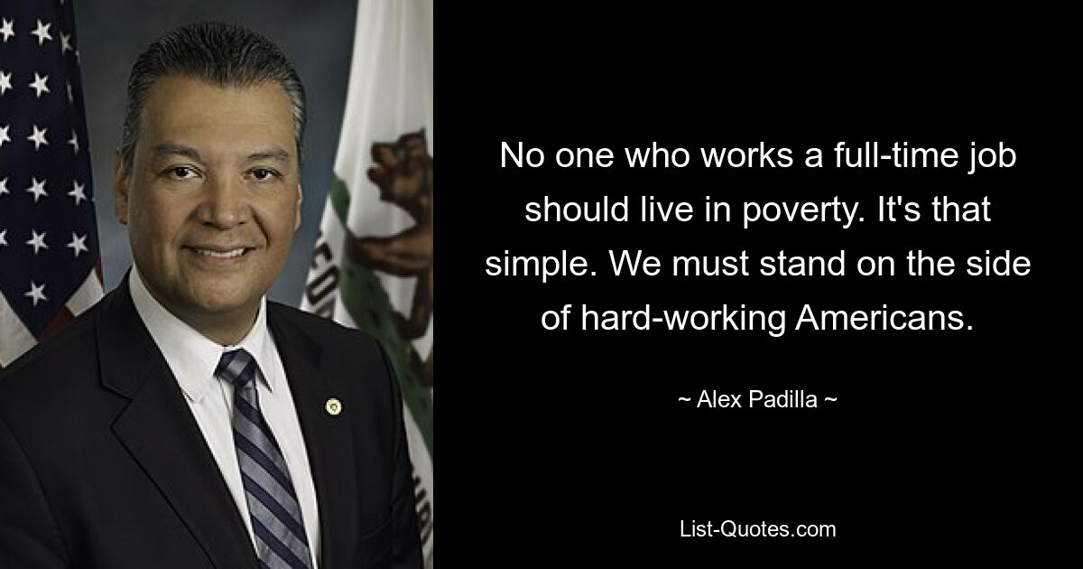 No one who works a full-time job should live in poverty. It's that simple. We must stand on the side of hard-working Americans. — © Alex Padilla