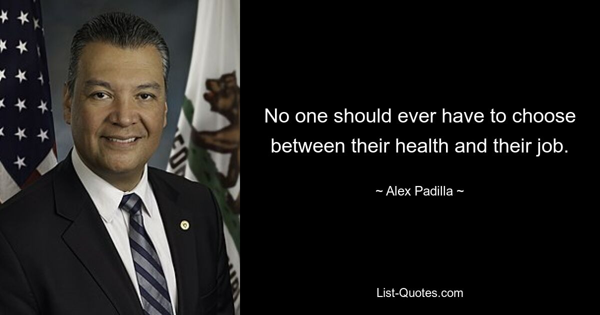 No one should ever have to choose between their health and their job. — © Alex Padilla