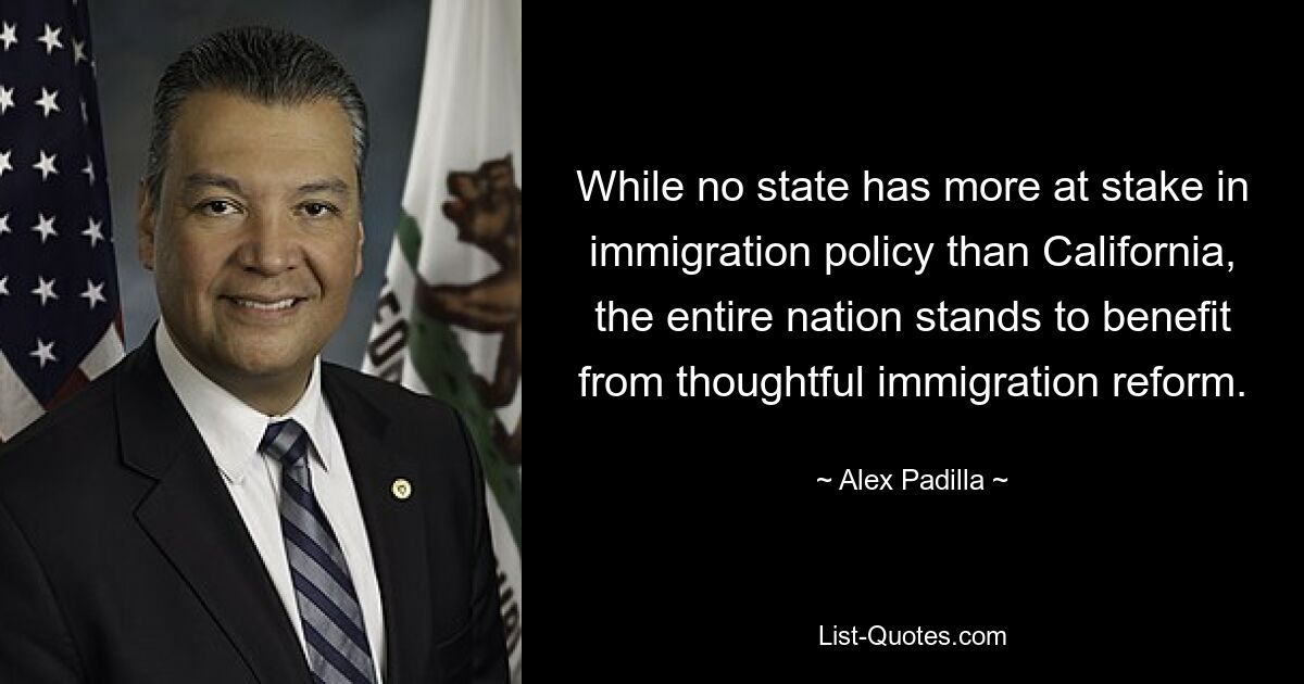 While no state has more at stake in immigration policy than California, the entire nation stands to benefit from thoughtful immigration reform. — © Alex Padilla