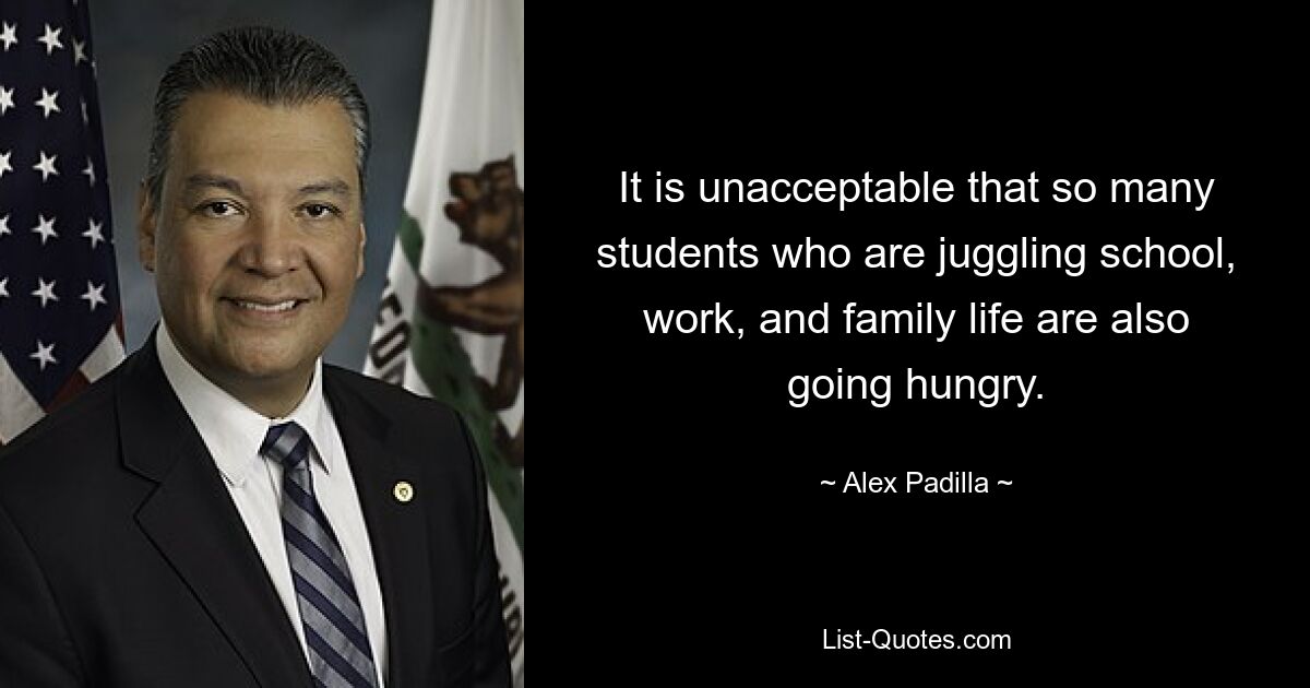 It is unacceptable that so many students who are juggling school, work, and family life are also going hungry. — © Alex Padilla