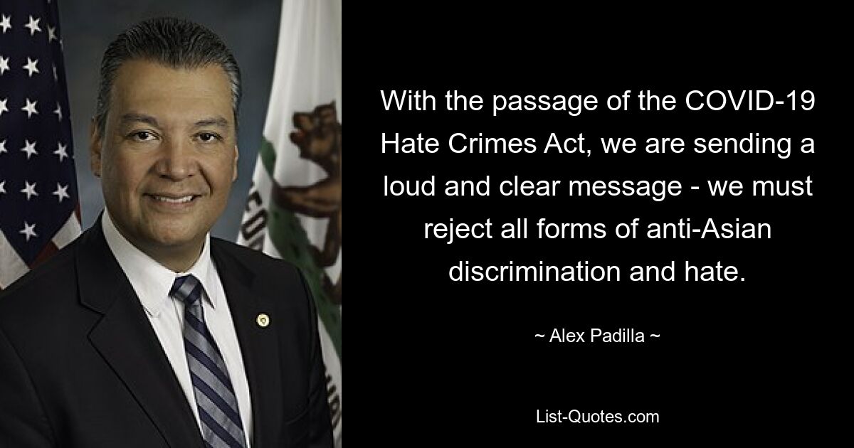 With the passage of the COVID-19 Hate Crimes Act, we are sending a loud and clear message - we must reject all forms of anti-Asian discrimination and hate. — © Alex Padilla